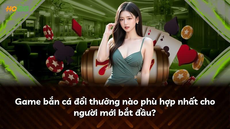 Game bắn cá đổi thưởng nào phù hợp nhất cho người mới bắt đầu?